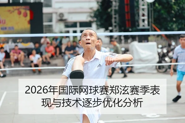 2026年国际网球赛郑泫赛季表现与技术逐步优化分析