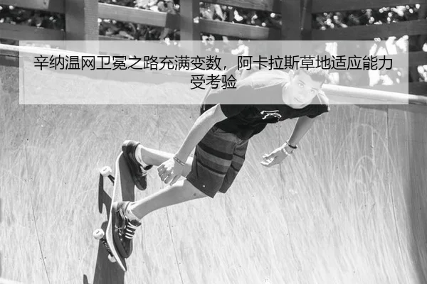 辛纳温网卫冕之路充满变数，阿卡拉斯草地适应能力受考验