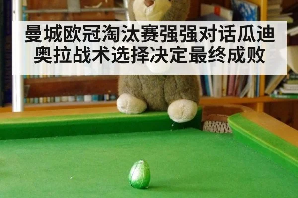 曼城欧冠淘汰赛强强对话瓜迪奥拉战术选择决定最终成败
