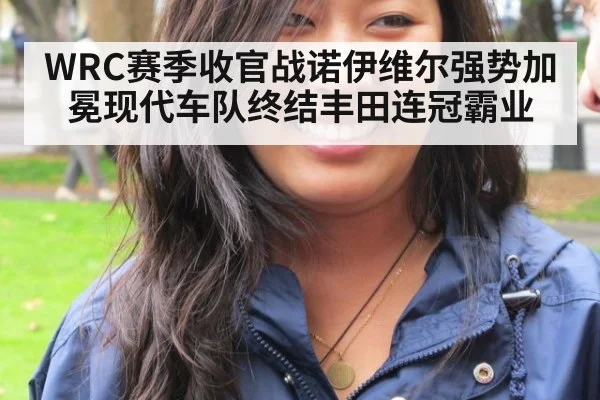 WRC赛季收官战诺伊维尔强势加冕现代车队终结丰田连冠霸业