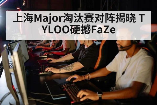 上海Major淘汰赛对阵揭晓 TYLOO硬撼FaZe