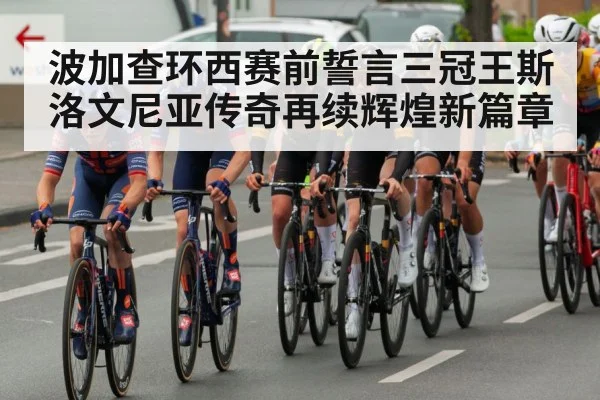 波加查环西赛前誓言三冠王斯洛文尼亚传奇再续辉煌新篇章