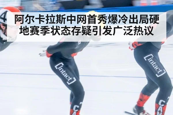 阿尔卡拉斯中网首秀爆冷出局硬地赛季状态存疑引发广泛热议