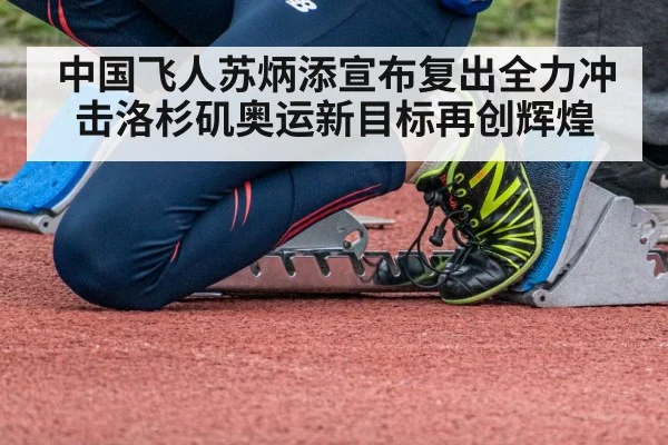 中国飞人苏炳添宣布复出全力冲击洛杉矶奥运新目标再创辉煌