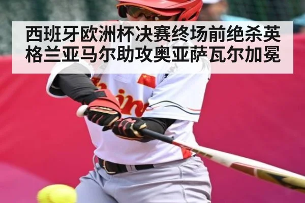 西班牙欧洲杯决赛终场前绝杀英格兰亚马尔助攻奥亚萨瓦尔加冕